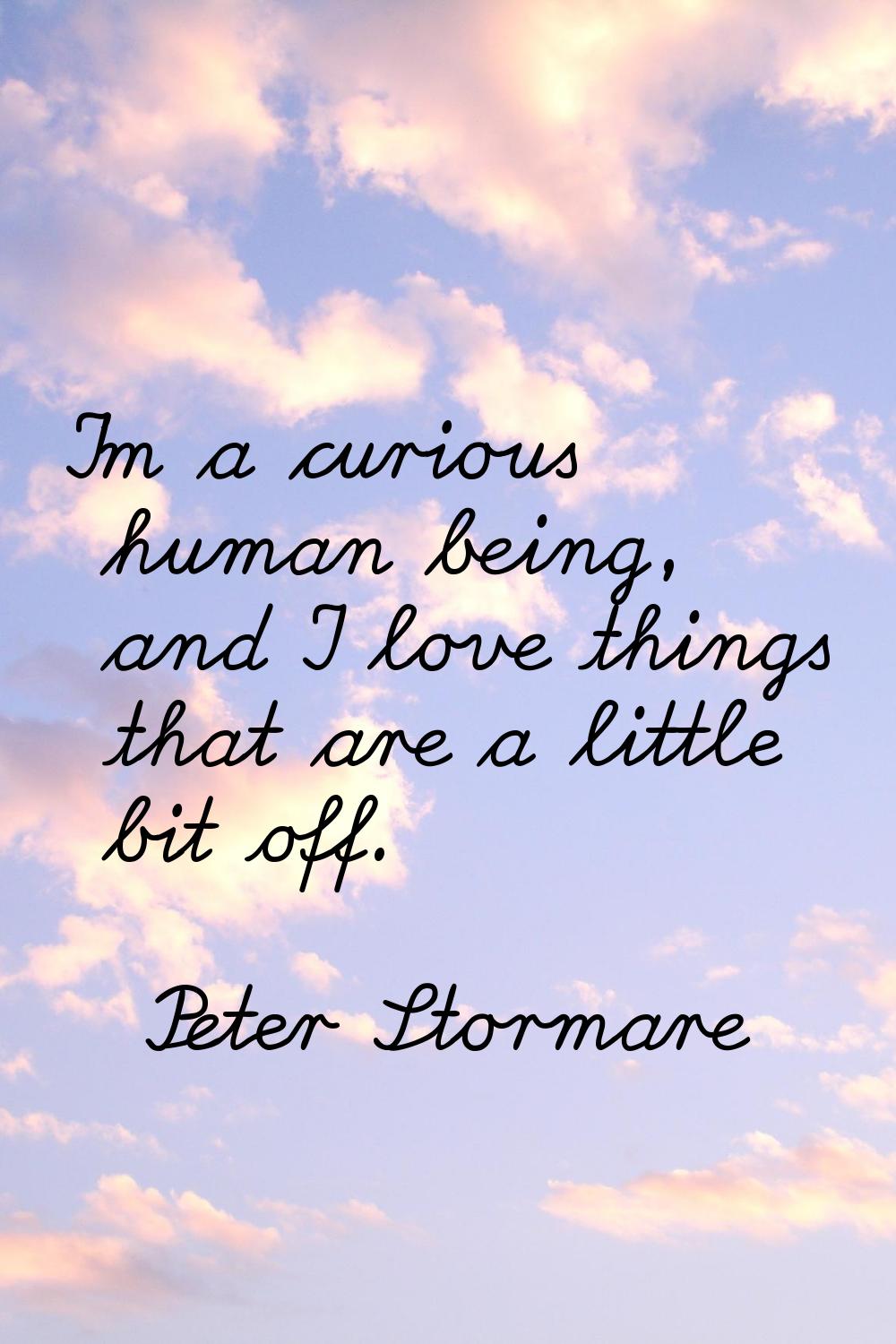 I'm a curious human being, and I love things that are a little bit off.