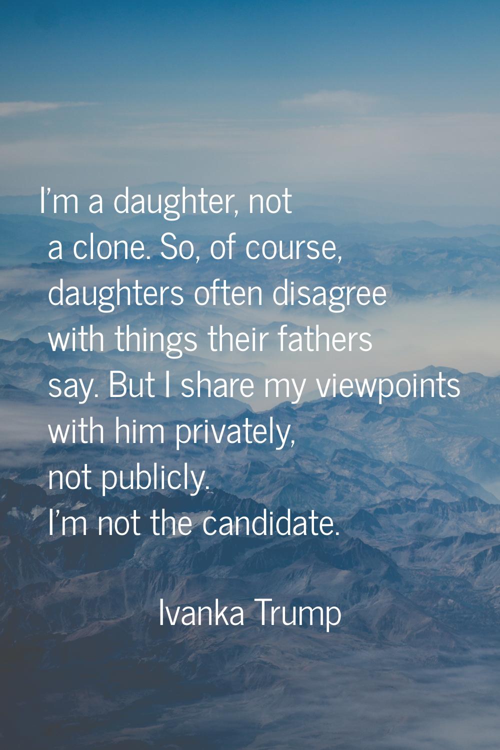 I'm a daughter, not a clone. So, of course, daughters often disagree with things their fathers say.