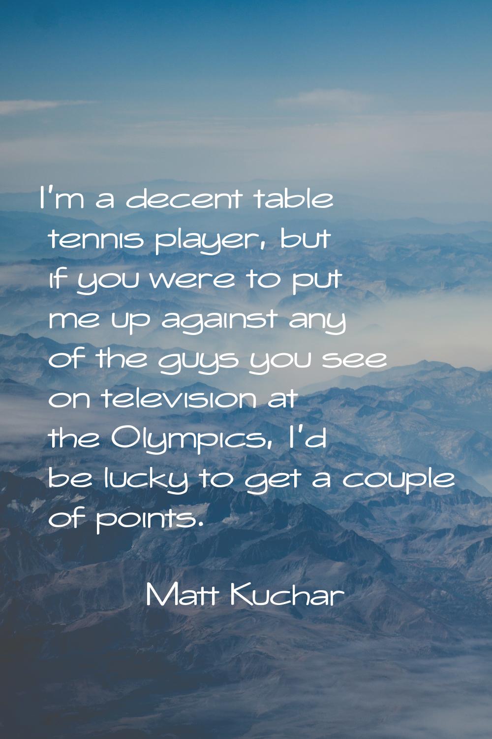 I'm a decent table tennis player, but if you were to put me up against any of the guys you see on t