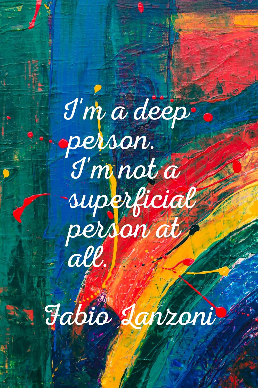 I'm a deep person. I'm not a superficial person at all.