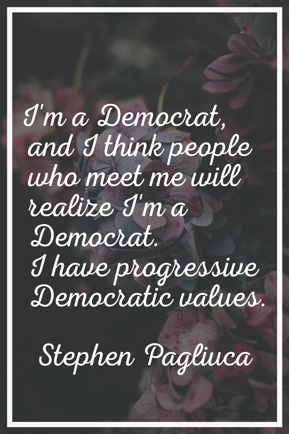 I'm a Democrat, and I think people who meet me will realize I'm a Democrat. I have progressive Demo