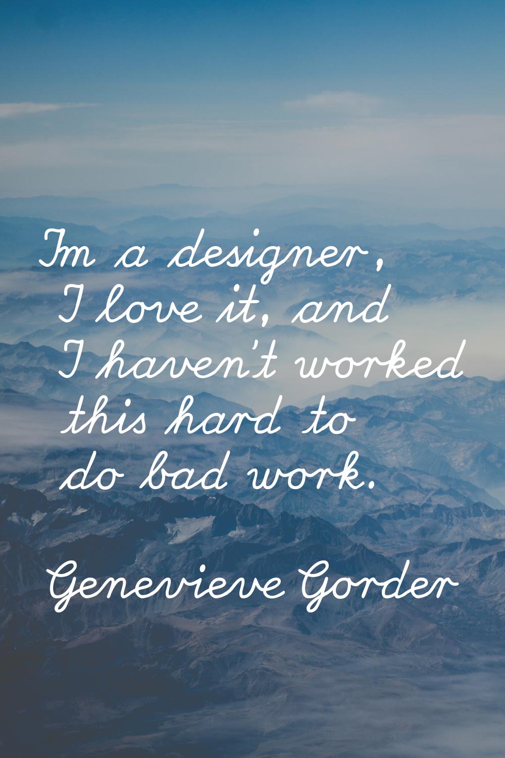 I'm a designer, I love it, and I haven't worked this hard to do bad work.