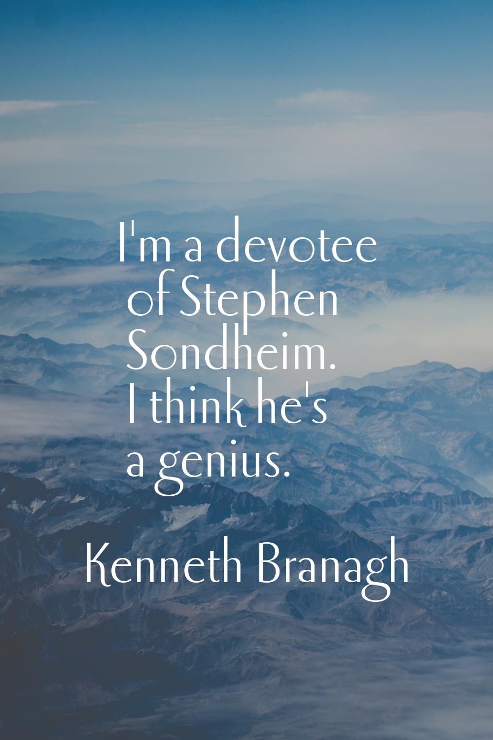 I'm a devotee of Stephen Sondheim. I think he's a genius.