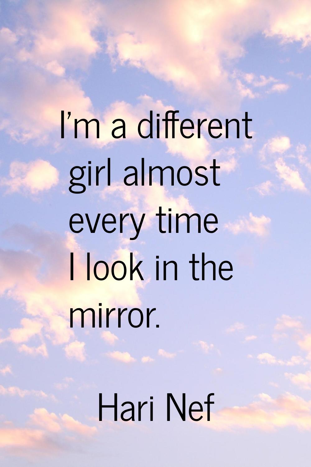 I'm a different girl almost every time I look in the mirror.