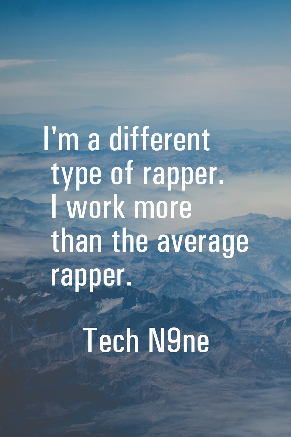 I'm a different type of rapper. I work more than the average rapper.