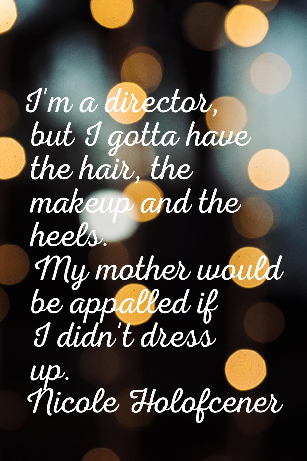 I'm a director, but I gotta have the hair, the makeup and the heels. My mother would be appalled if