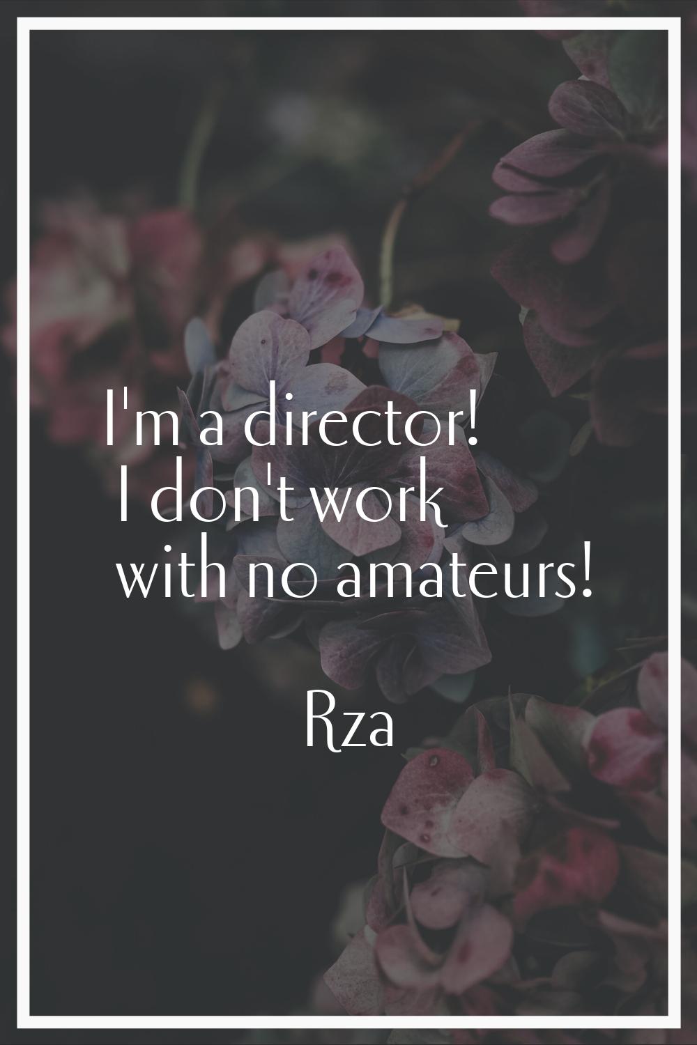 I'm a director! I don't work with no amateurs!