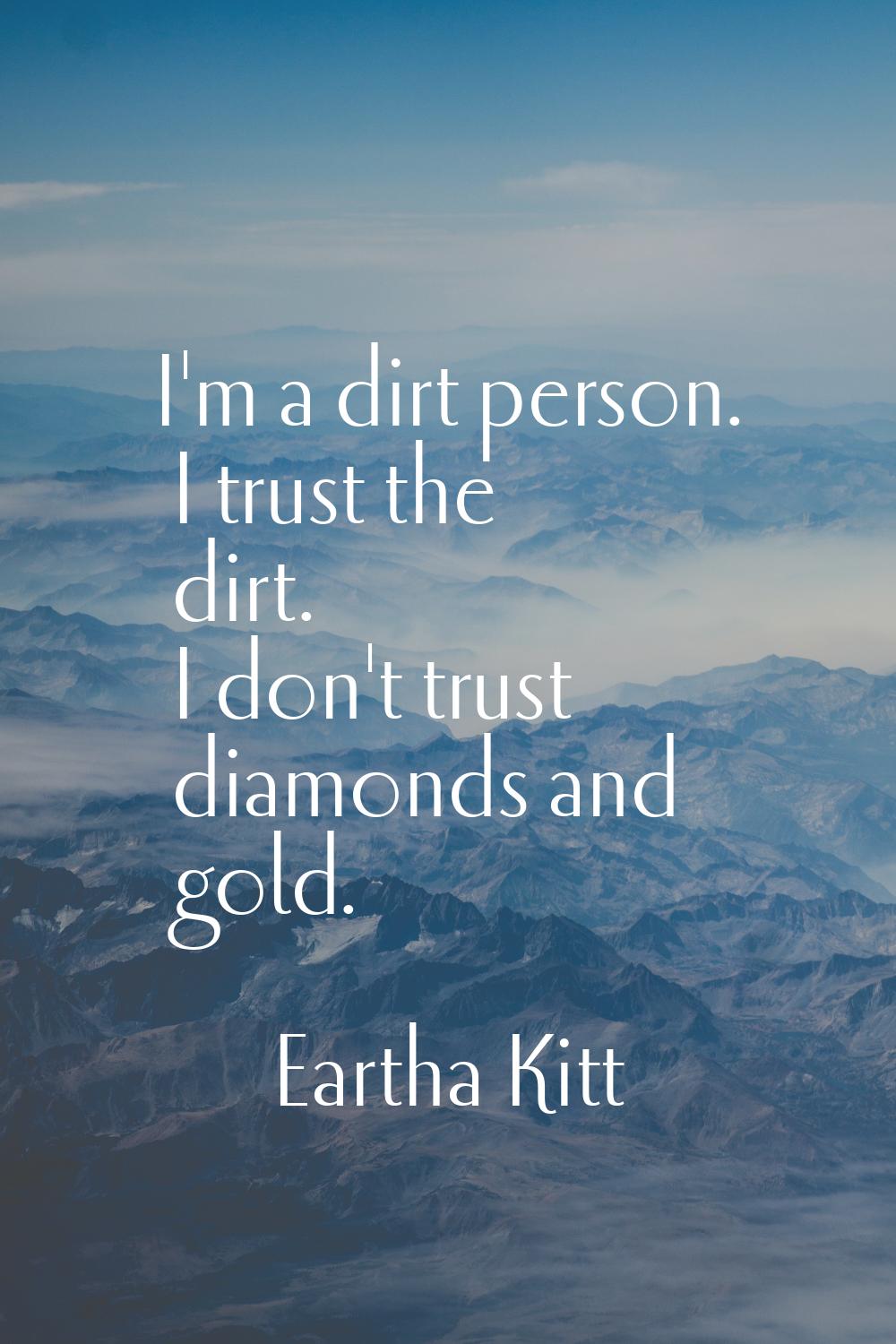 I'm a dirt person. I trust the dirt. I don't trust diamonds and gold.