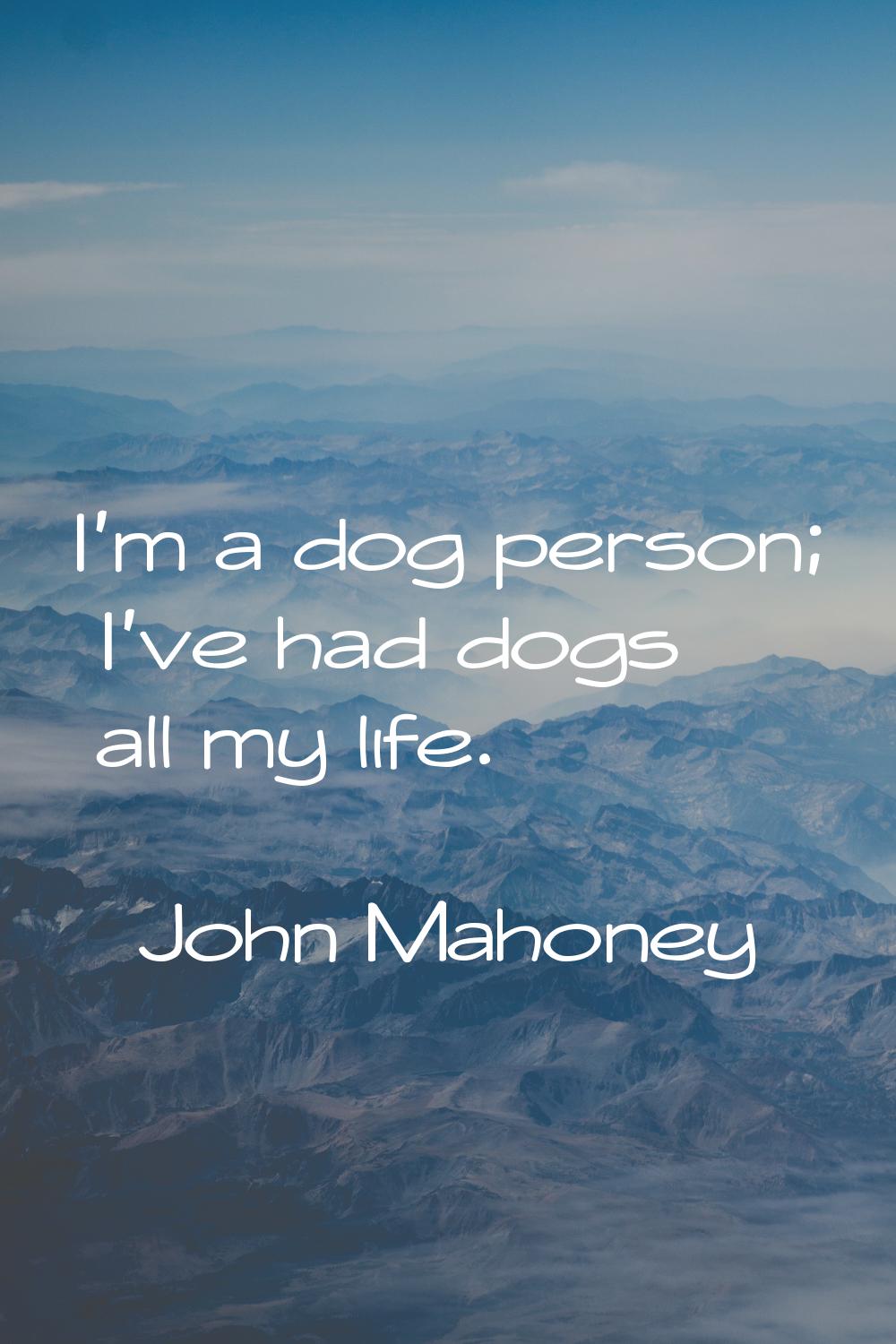 I'm a dog person; I've had dogs all my life.