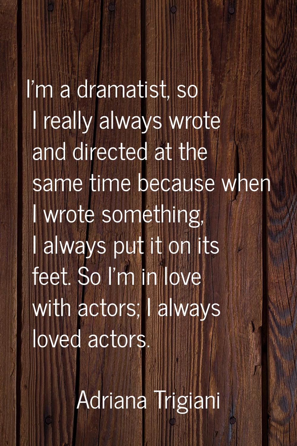 I'm a dramatist, so I really always wrote and directed at the same time because when I wrote someth