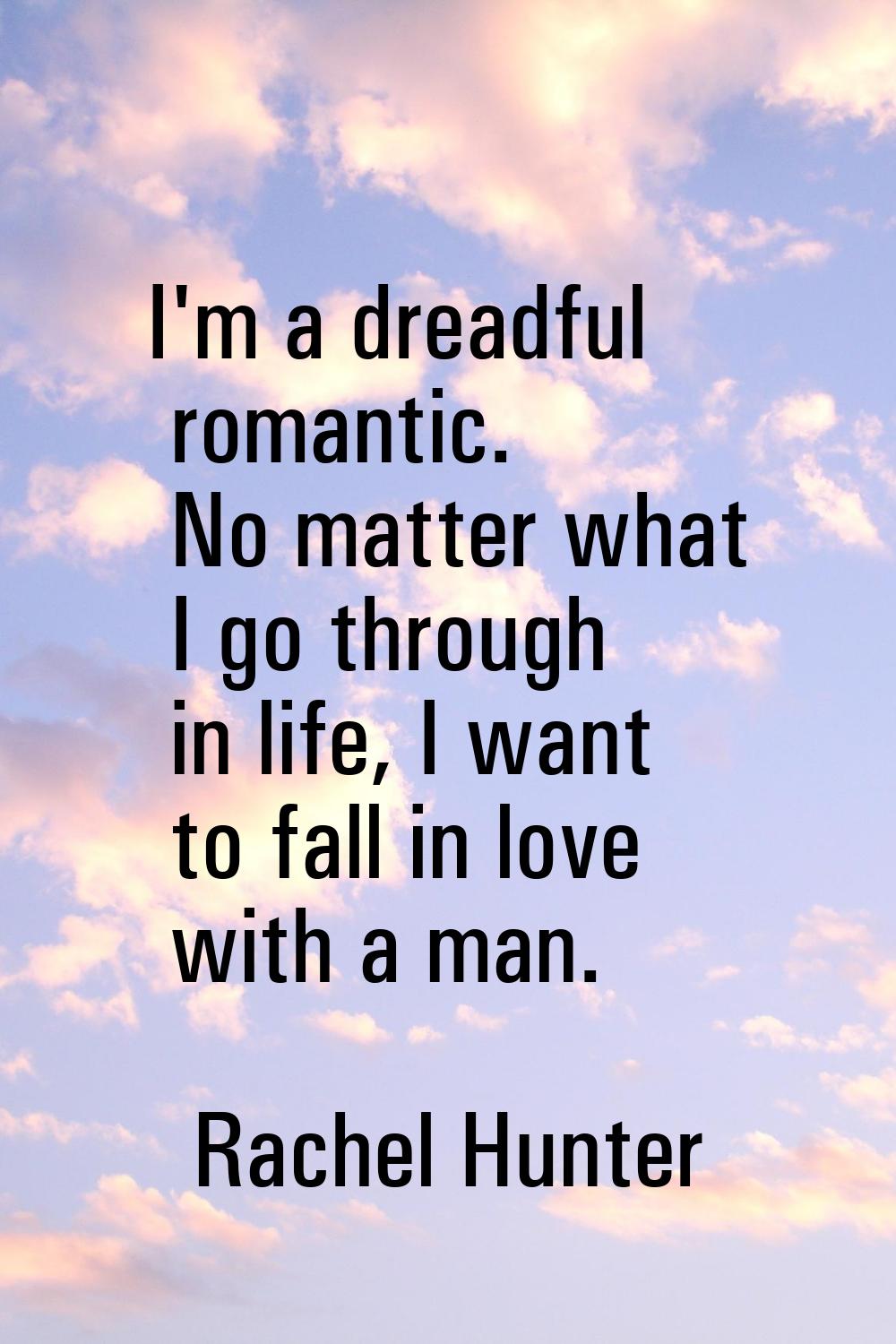 I'm a dreadful romantic. No matter what I go through in life, I want to fall in love with a man.