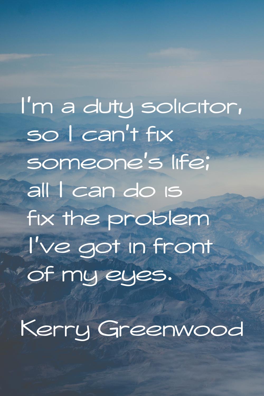 I'm a duty solicitor, so I can't fix someone's life; all I can do is fix the problem I've got in fr