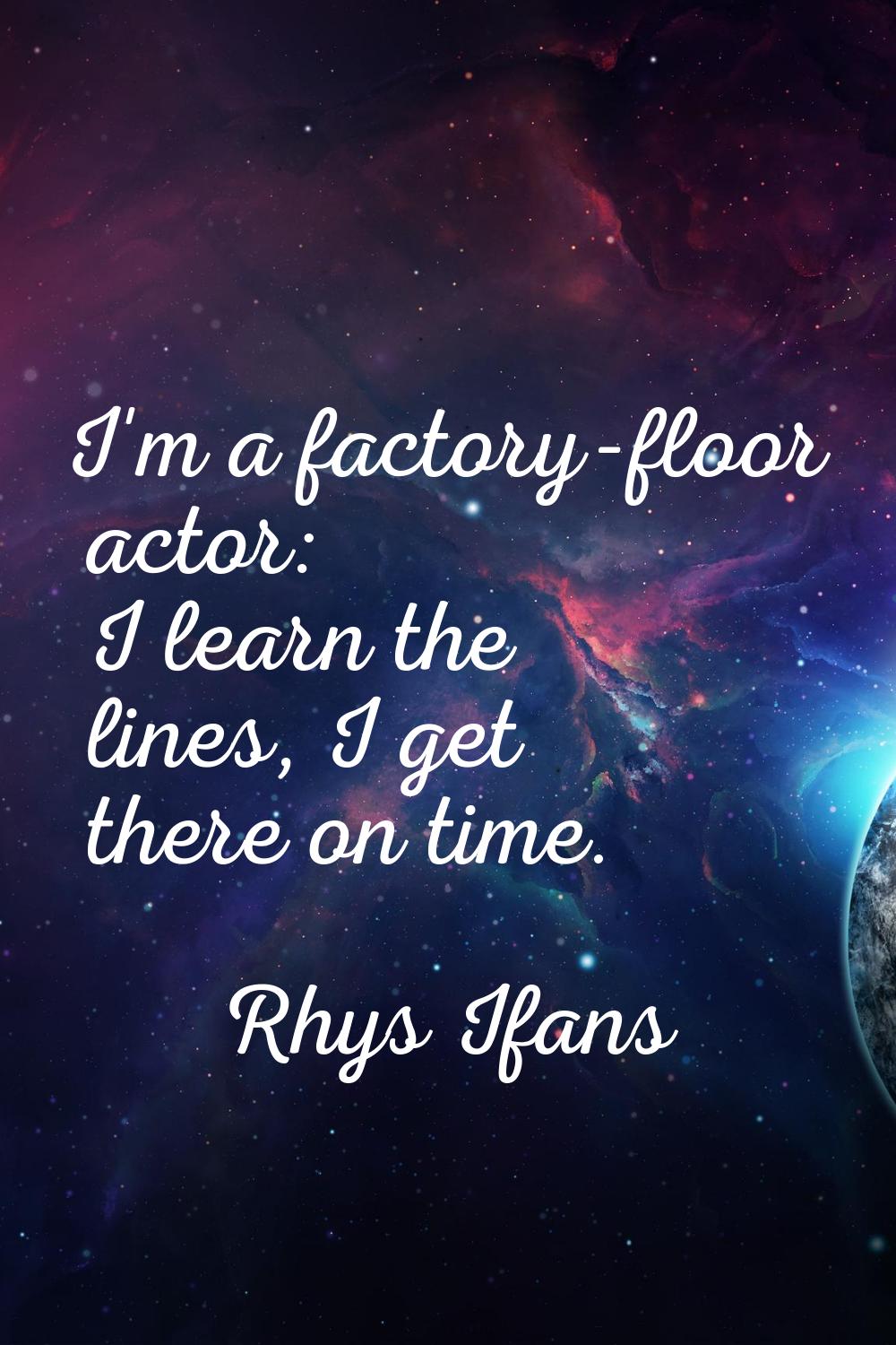 I'm a factory-floor actor: I learn the lines, I get there on time.
