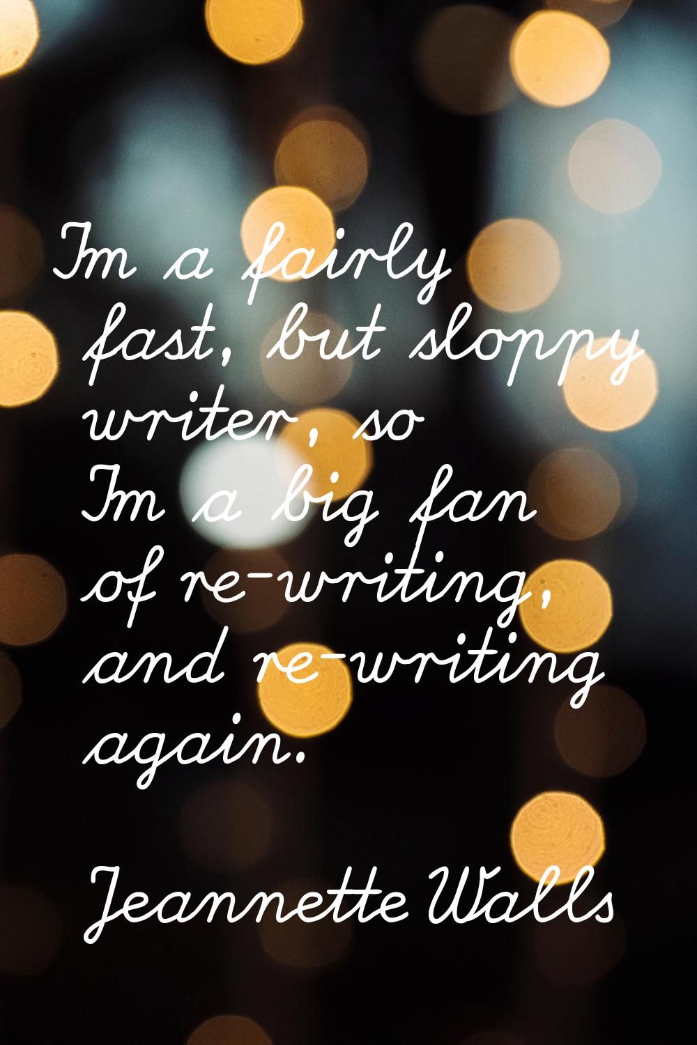 I'm a fairly fast, but sloppy writer, so I'm a big fan of re-writing, and re-writing again.