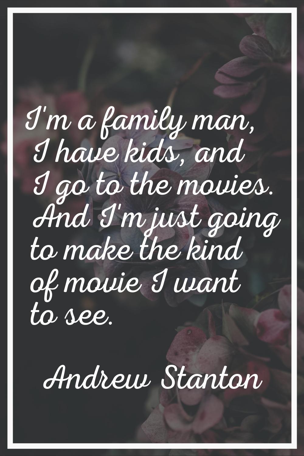 I'm a family man, I have kids, and I go to the movies. And I'm just going to make the kind of movie