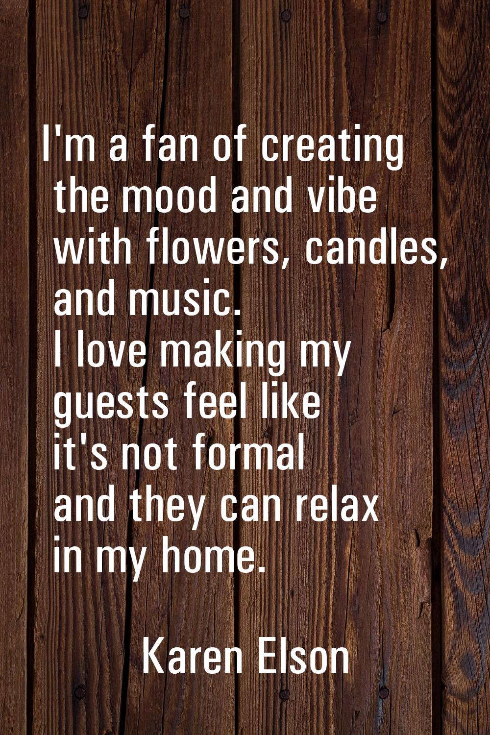 I'm a fan of creating the mood and vibe with flowers, candles, and music. I love making my guests f