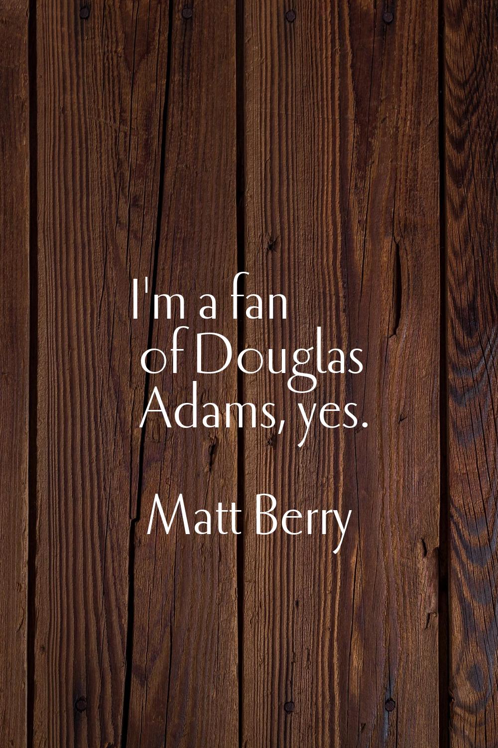 I'm a fan of Douglas Adams, yes.
