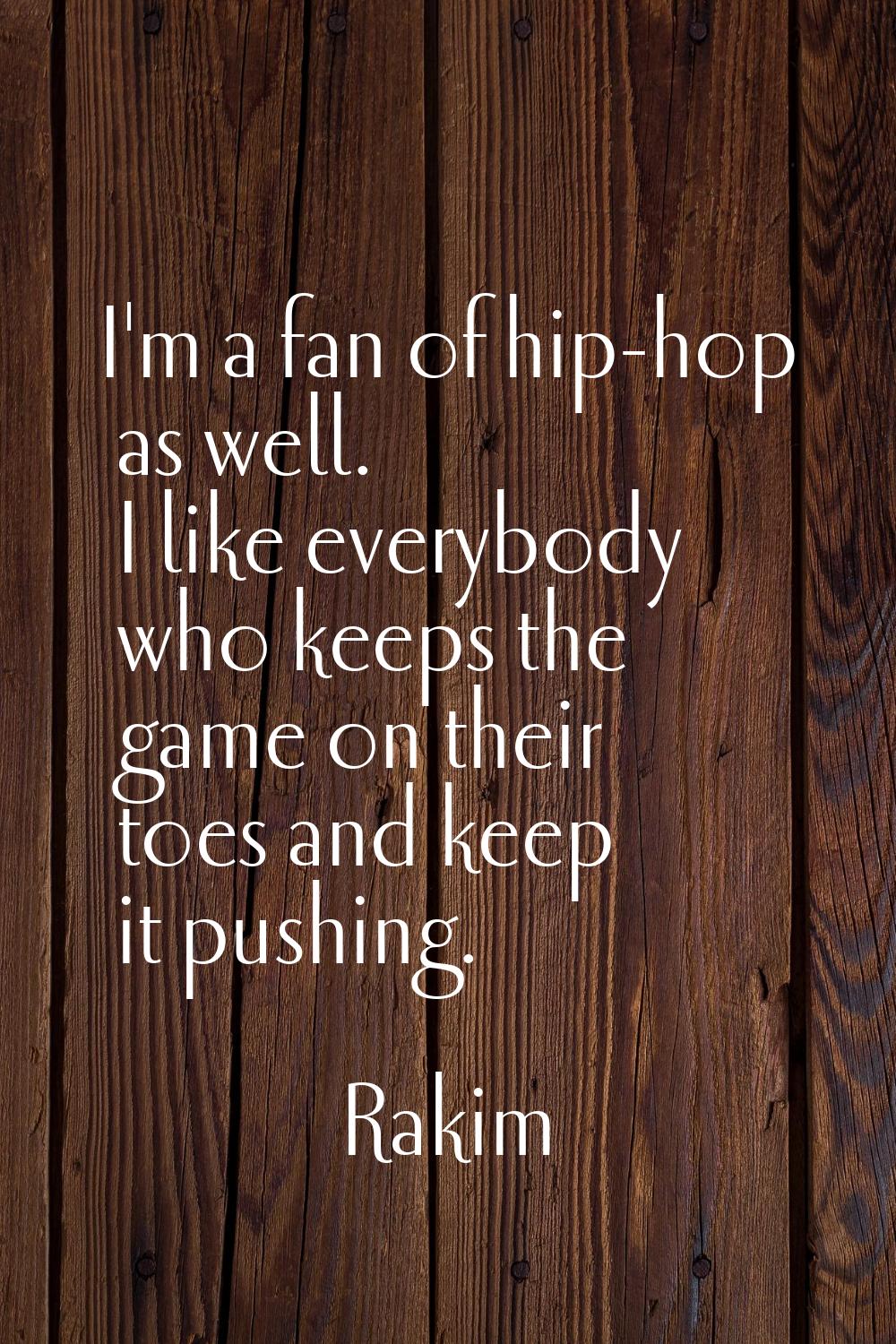 I'm a fan of hip-hop as well. I like everybody who keeps the game on their toes and keep it pushing