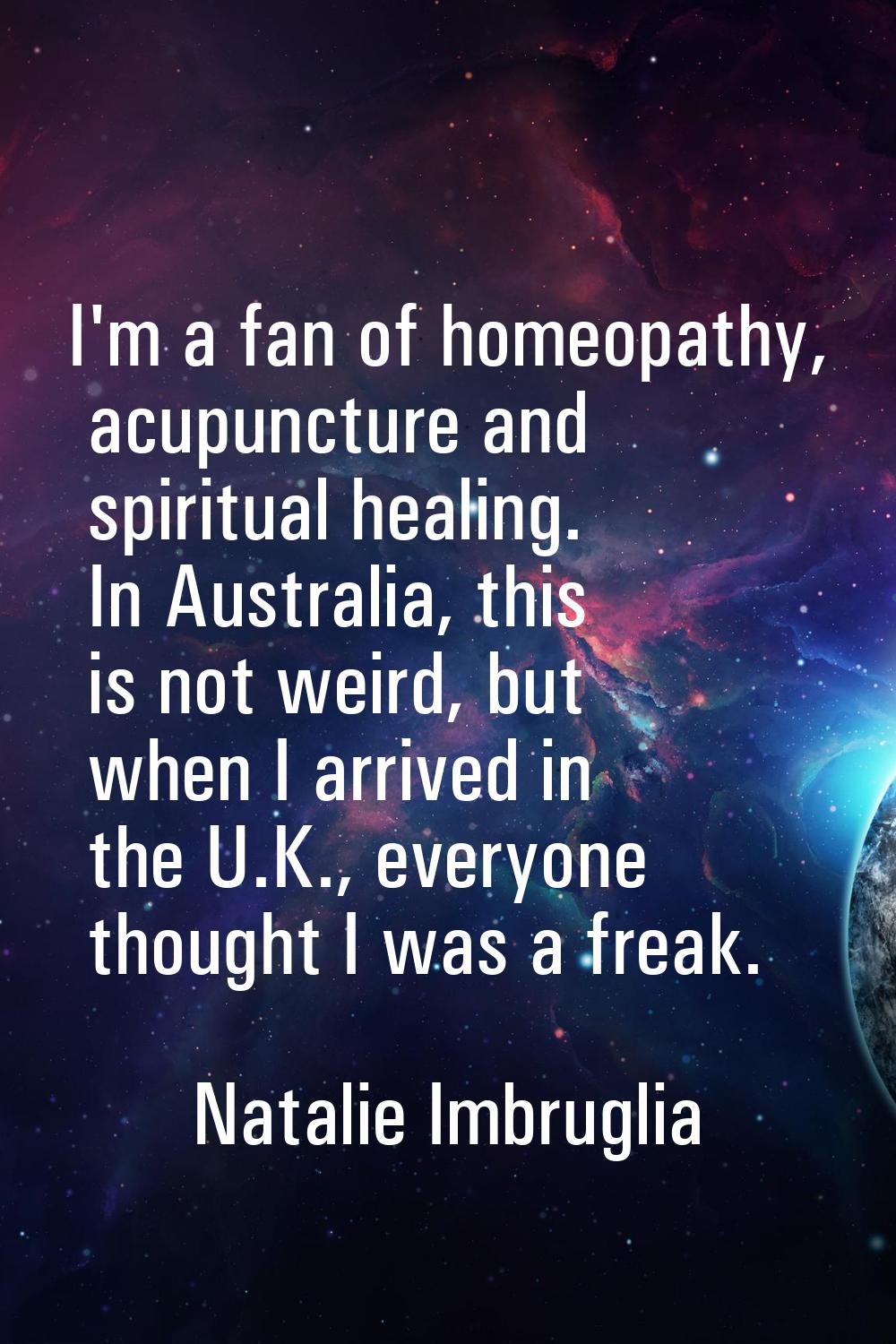 I'm a fan of homeopathy, acupuncture and spiritual healing. In Australia, this is not weird, but wh