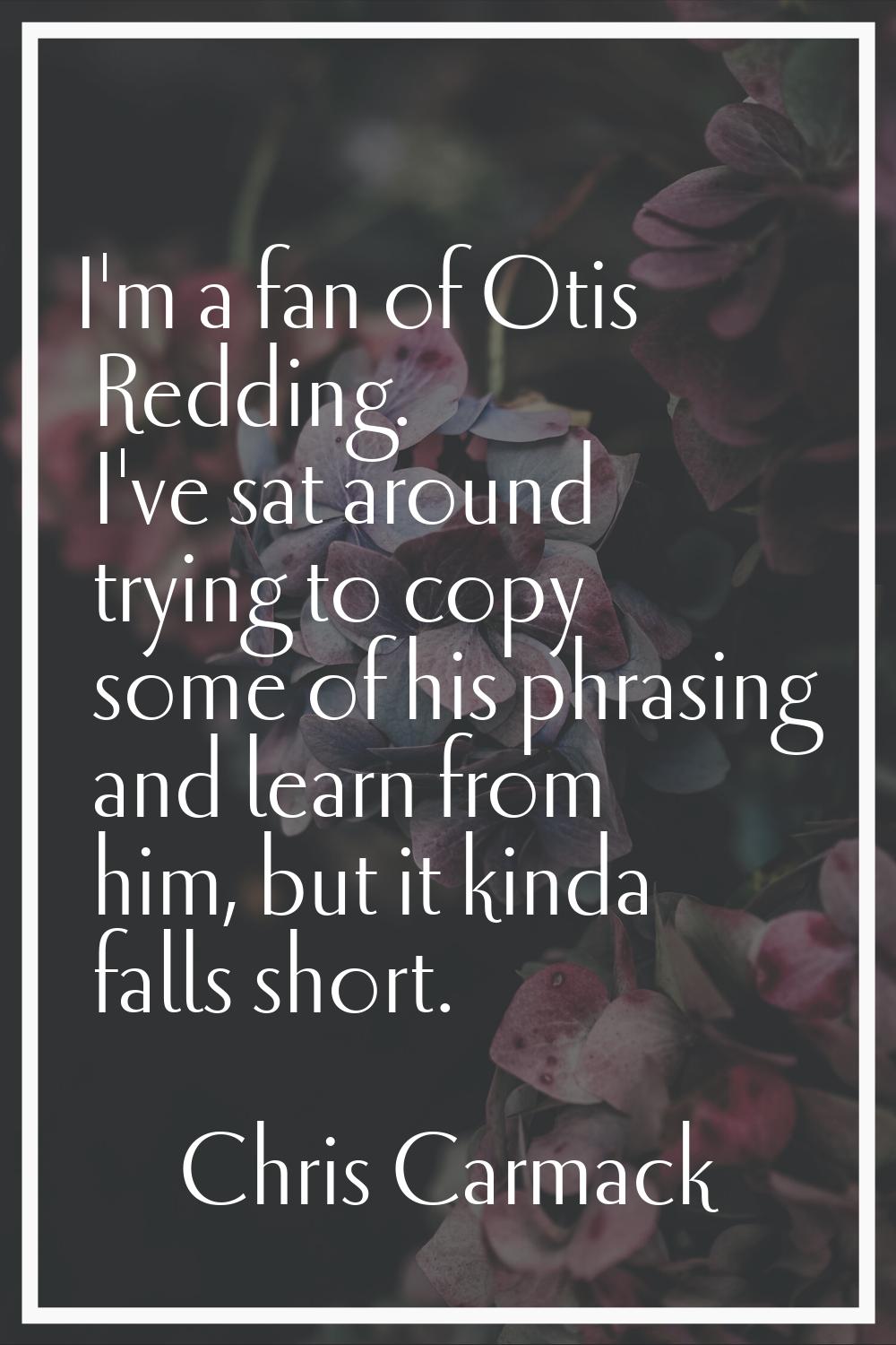 I'm a fan of Otis Redding. I've sat around trying to copy some of his phrasing and learn from him, 