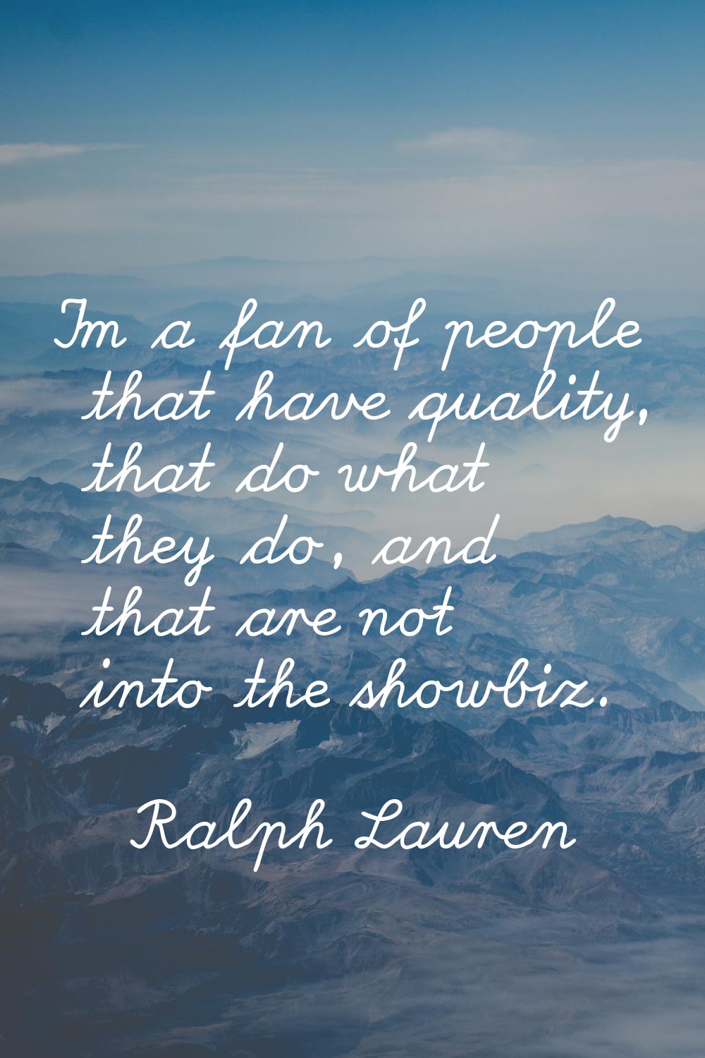 I'm a fan of people that have quality, that do what they do, and that are not into the showbiz.