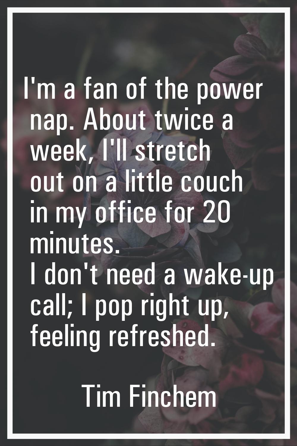 I'm a fan of the power nap. About twice a week, I'll stretch out on a little couch in my office for