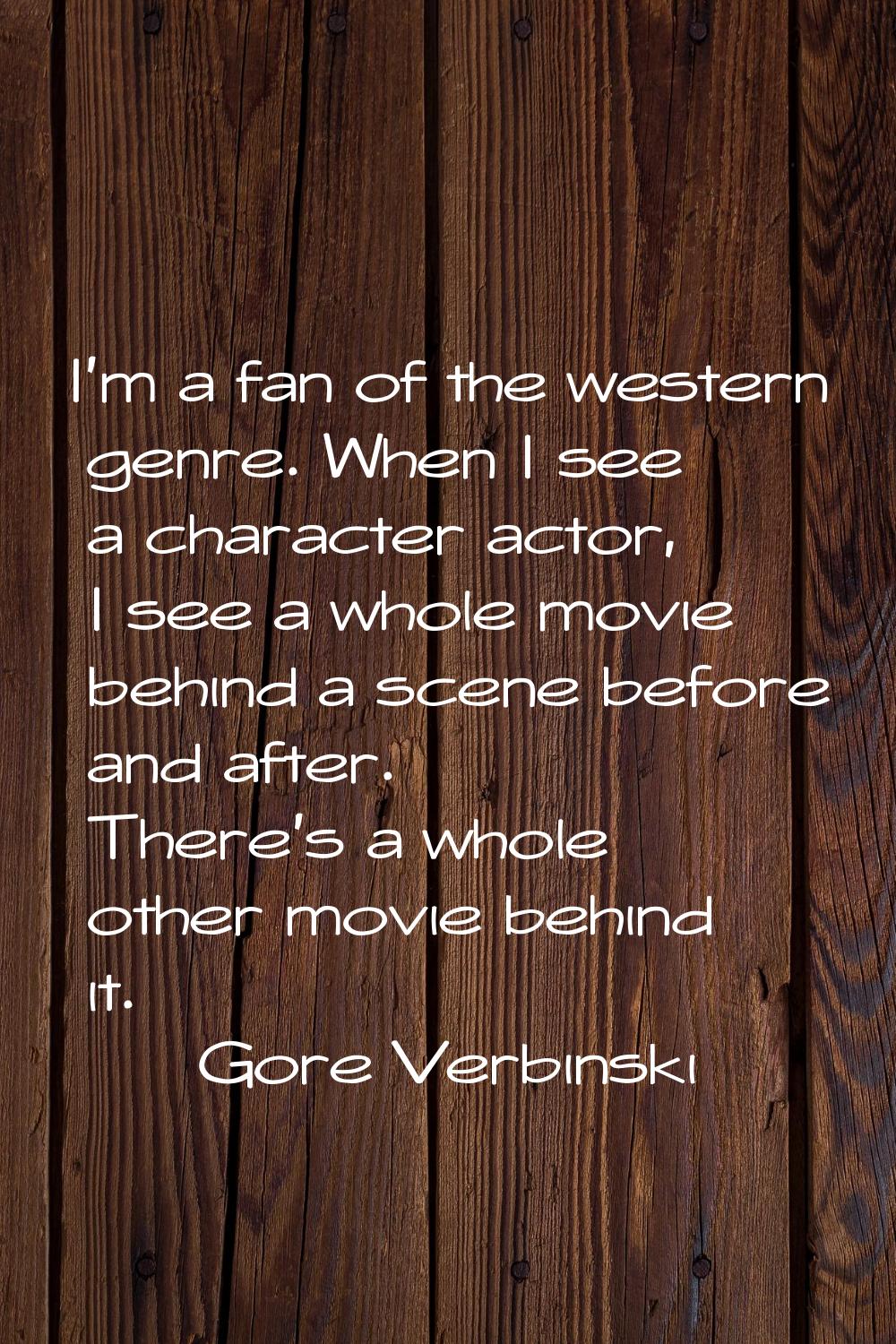 I'm a fan of the western genre. When I see a character actor, I see a whole movie behind a scene be