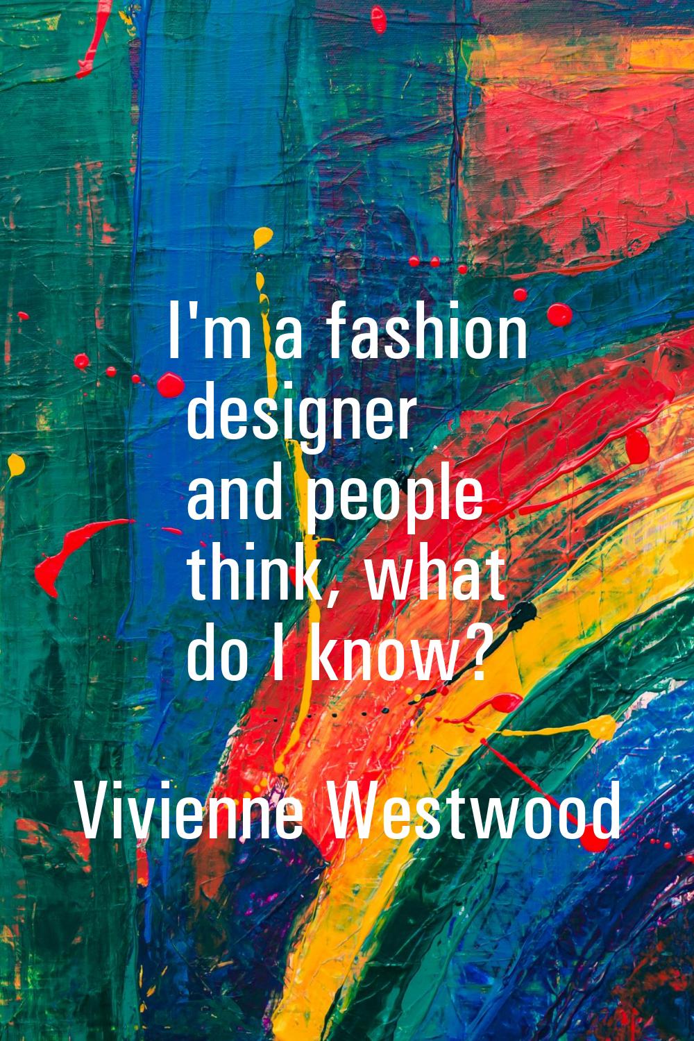 I'm a fashion designer and people think, what do I know?