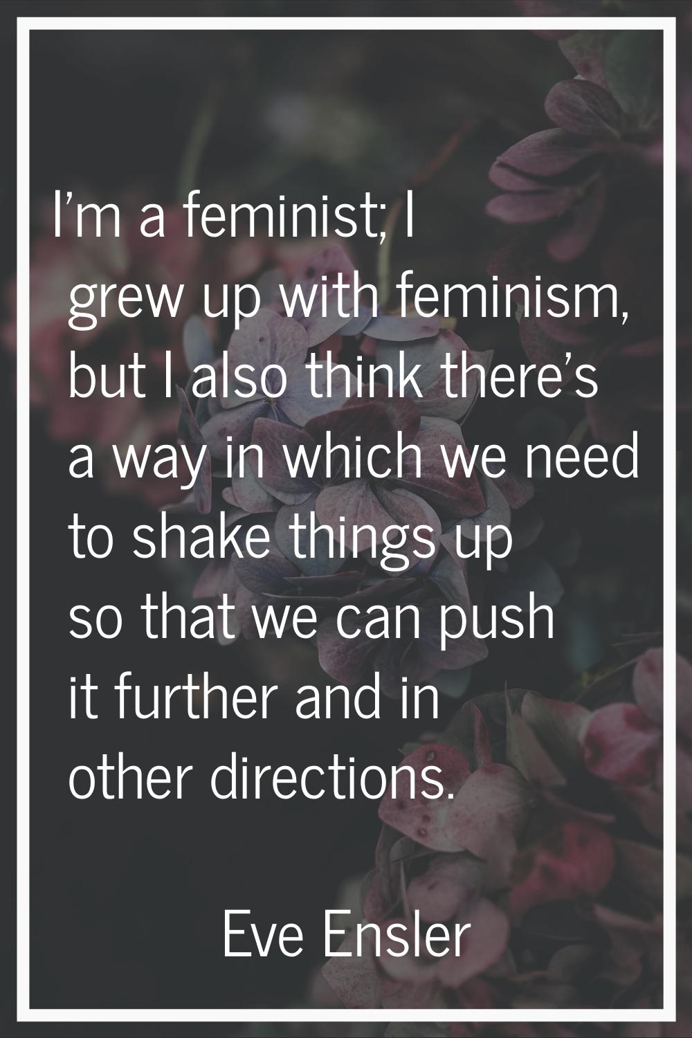 I'm a feminist; I grew up with feminism, but I also think there's a way in which we need to shake t