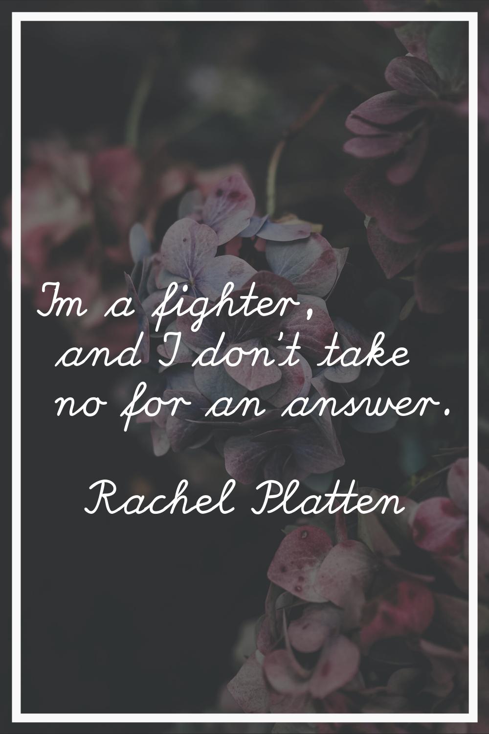 I'm a fighter, and I don't take no for an answer.