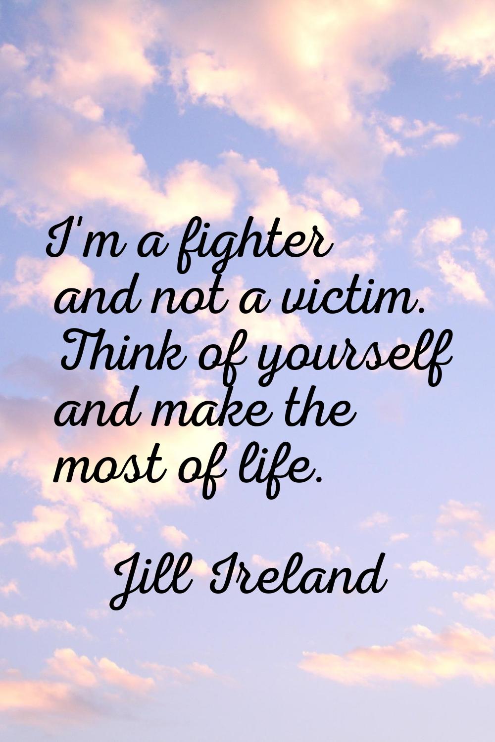 I'm a fighter and not a victim. Think of yourself and make the most of life.