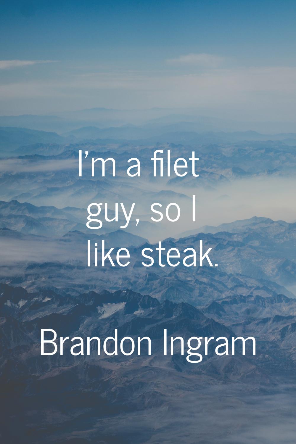I'm a filet guy, so I like steak.
