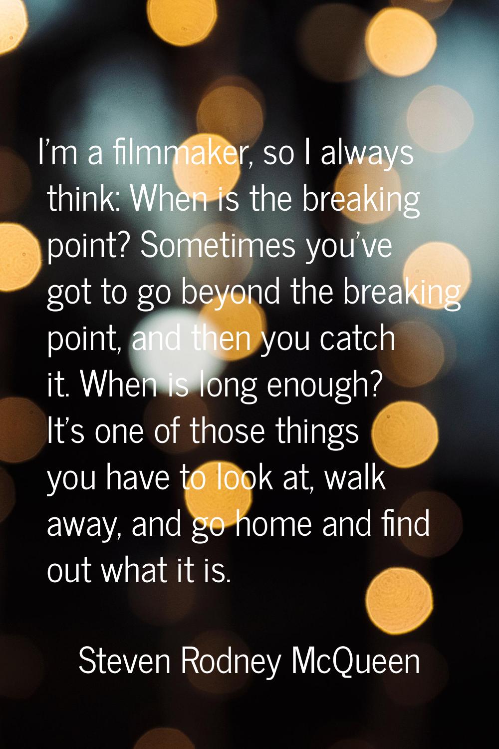 I'm a filmmaker, so I always think: When is the breaking point? Sometimes you've got to go beyond t