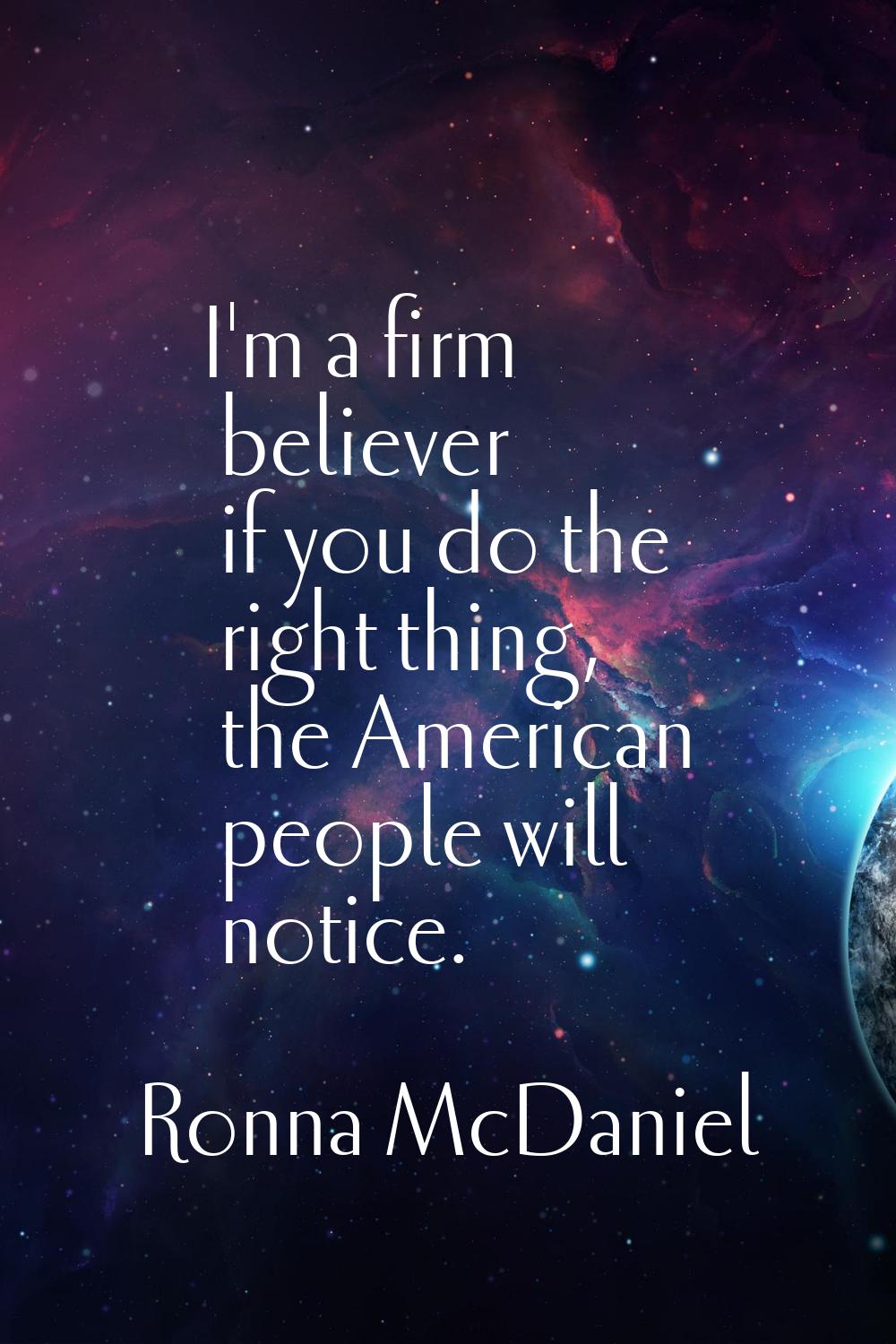 I'm a firm believer if you do the right thing, the American people will notice.