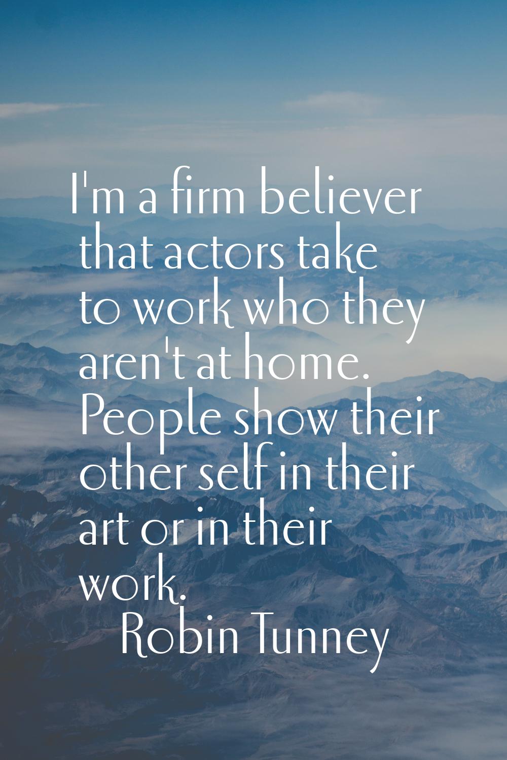 I'm a firm believer that actors take to work who they aren't at home. People show their other self 
