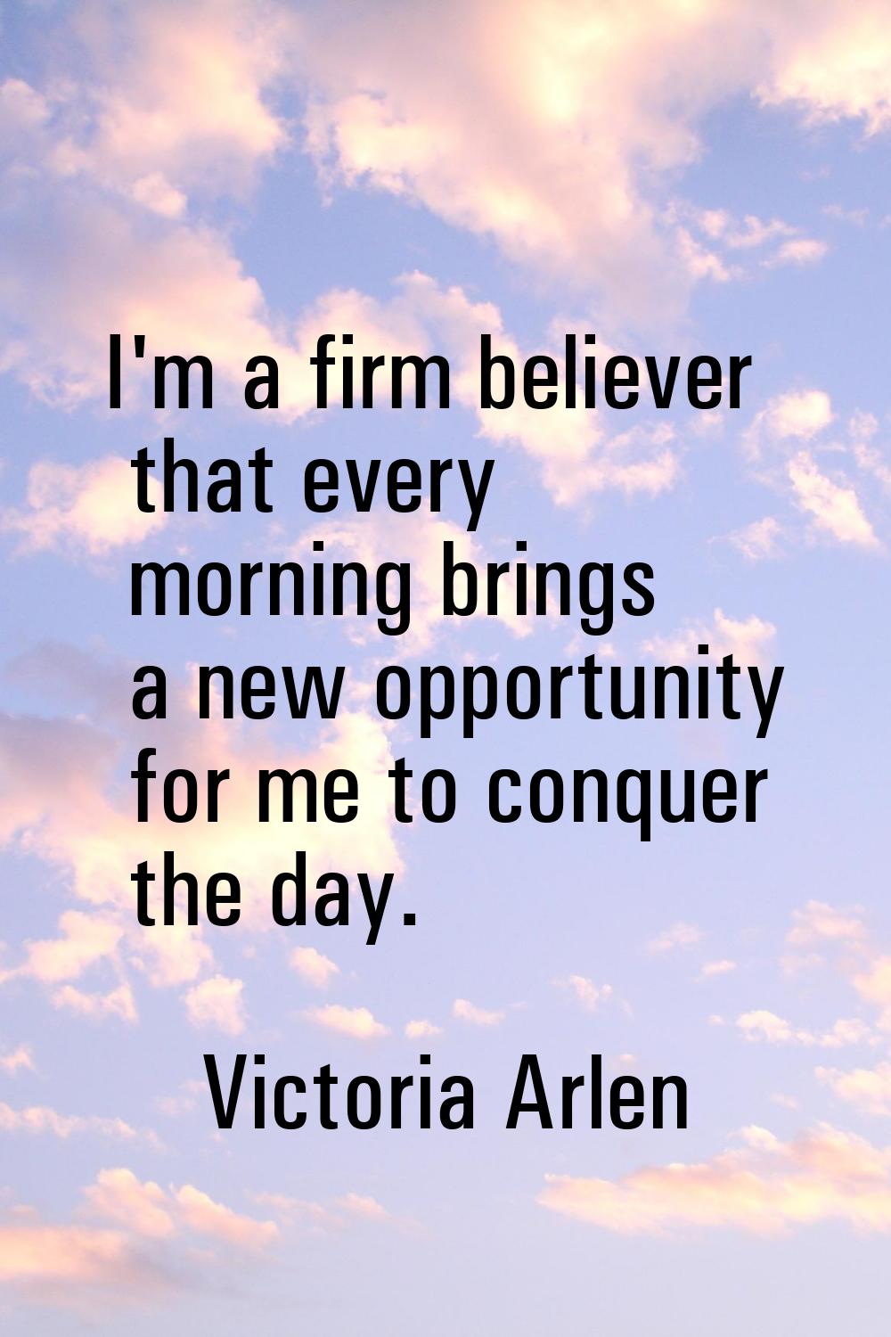 I'm a firm believer that every morning brings a new opportunity for me to conquer the day.