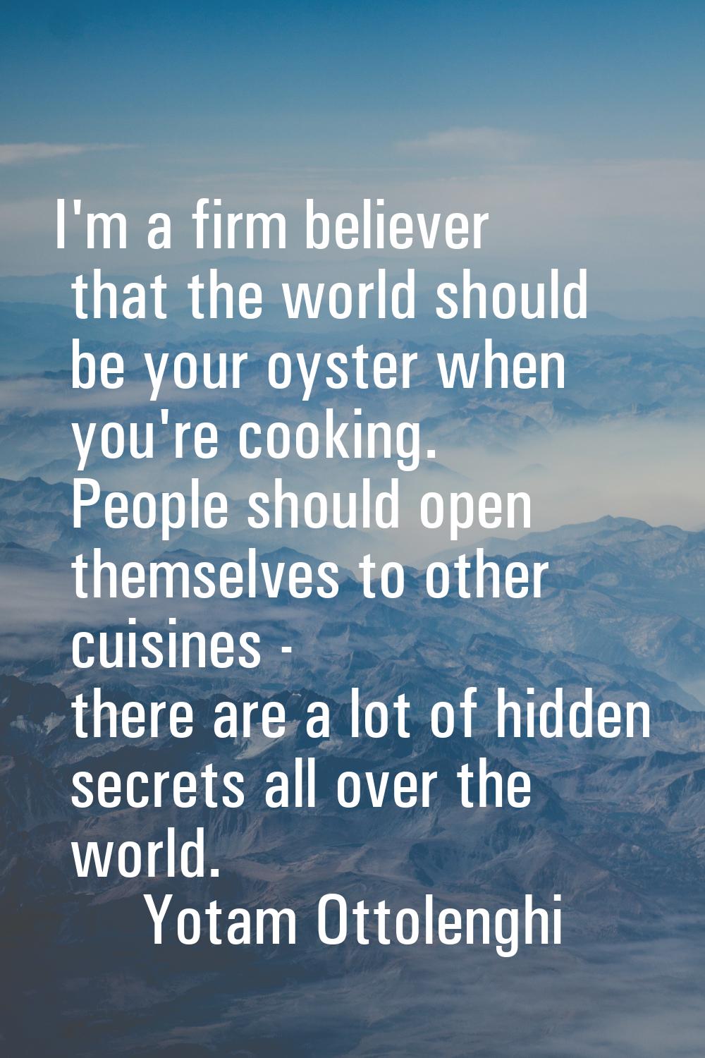 I'm a firm believer that the world should be your oyster when you're cooking. People should open th