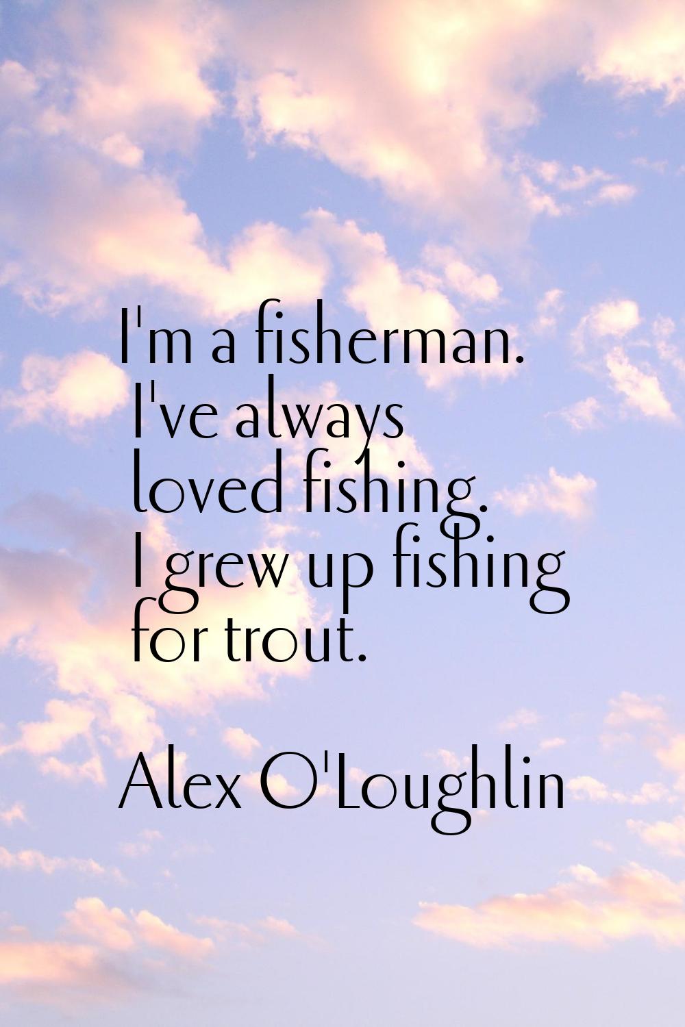 I'm a fisherman. I've always loved fishing. I grew up fishing for trout.