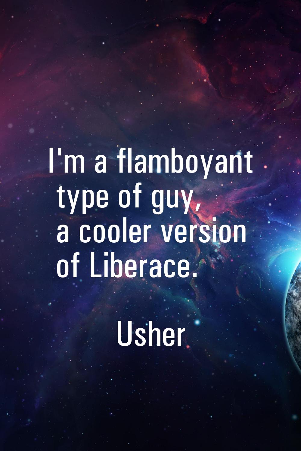 I'm a flamboyant type of guy, a cooler version of Liberace.