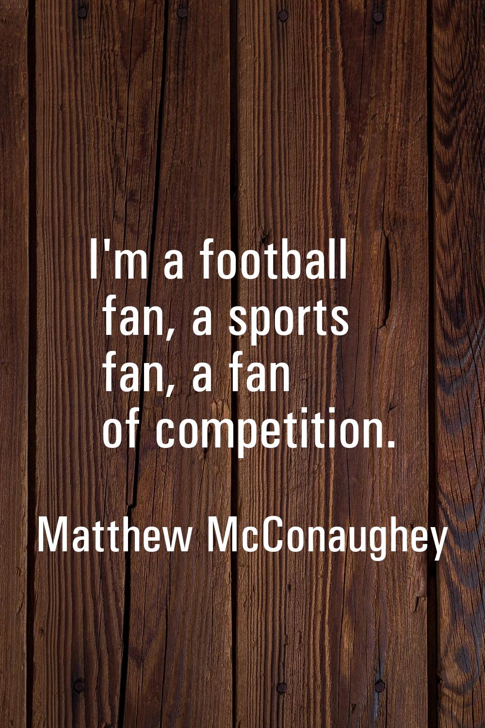 I'm a football fan, a sports fan, a fan of competition.