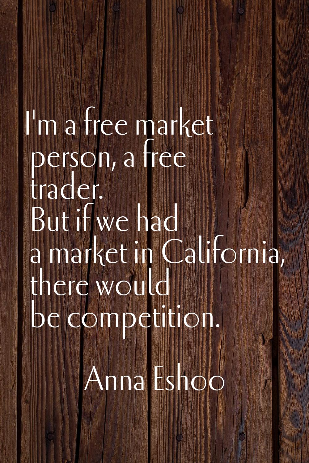 I'm a free market person, a free trader. But if we had a market in California, there would be compe