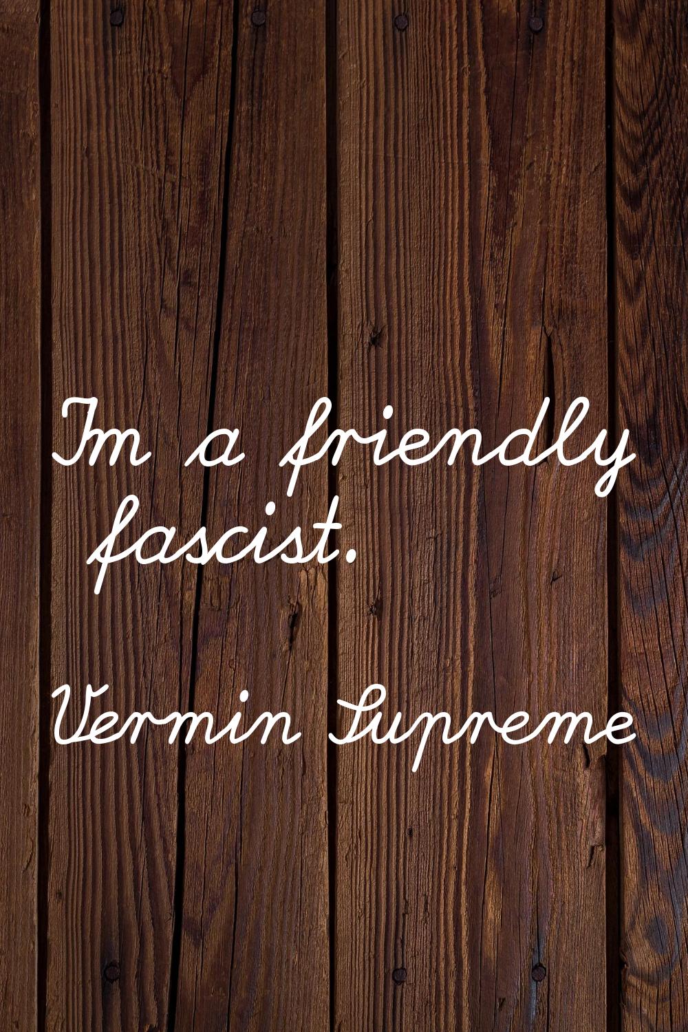 I'm a friendly fascist.
