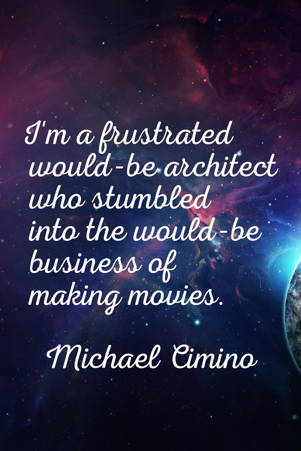 I'm a frustrated would-be architect who stumbled into the would-be business of making movies.