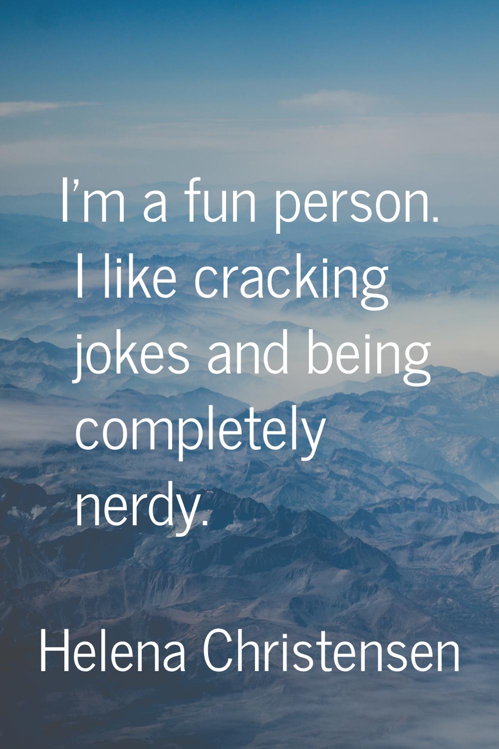 I'm a fun person. I like cracking jokes and being completely nerdy.