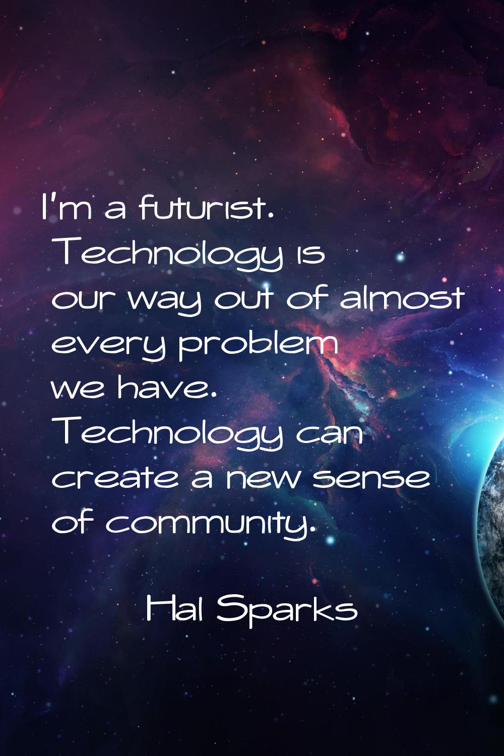 I'm a futurist. Technology is our way out of almost every problem we have. Technology can create a 