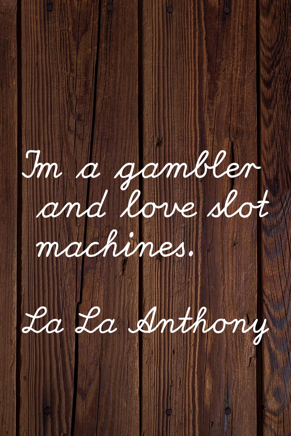 I'm a gambler and love slot machines.