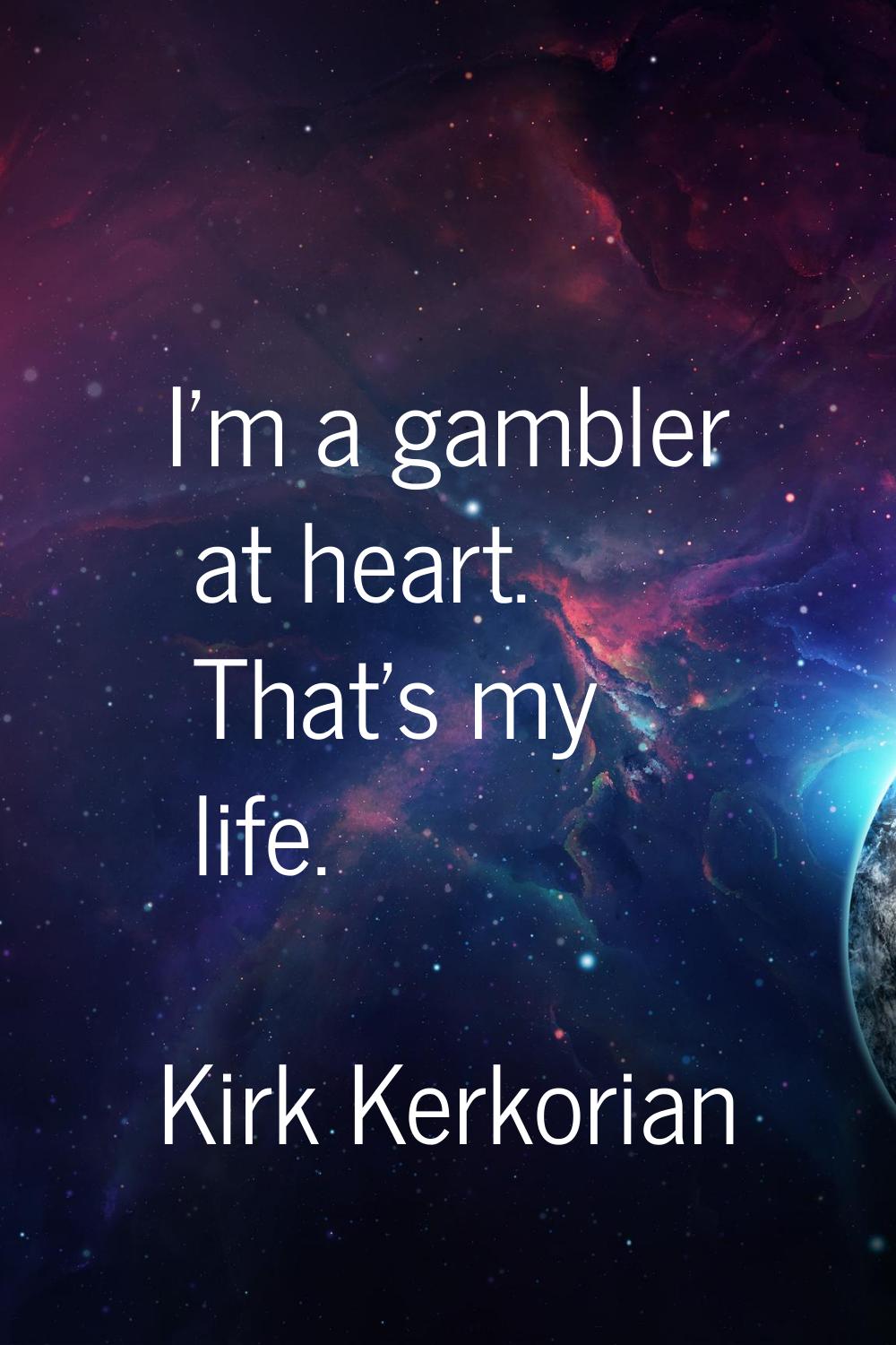 I'm a gambler at heart. That's my life.