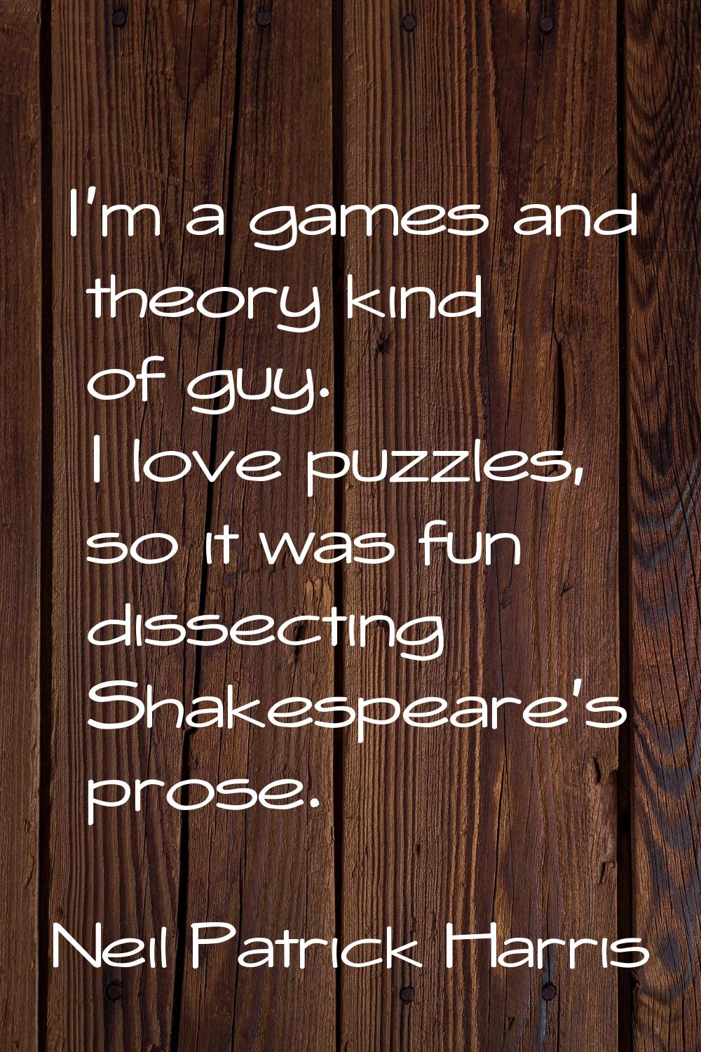 I'm a games and theory kind of guy. I love puzzles, so it was fun dissecting Shakespeare's prose.