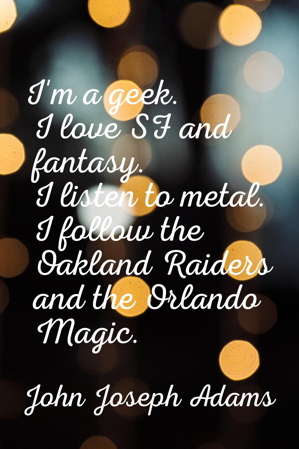 I'm a geek. I love SF and fantasy. I listen to metal. I follow the Oakland Raiders and the Orlando 