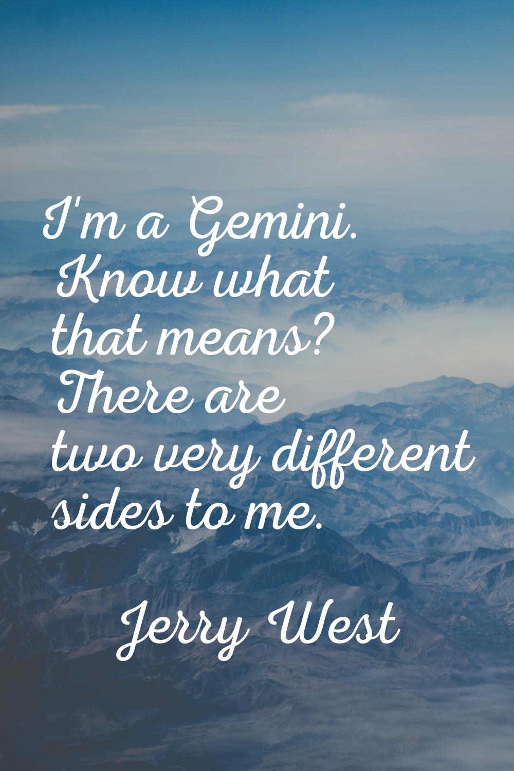 I'm a Gemini. Know what that means? There are two very different sides to me.